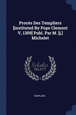 Procs Des Templiers [instituted By Pope Clement V, 1309] Publ. Par M. [j.] Michelet 1