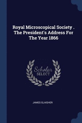 James Glaisher - Royal Microscopical Society . The President's Address For The Year 1866, Häftad