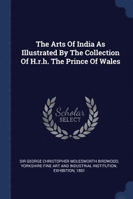 The Arts Of India As Illustrated By The Collection Of H.r.h. The Prince Of Wales 1