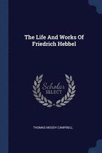 bokomslag The Life And Works Of Friedrich Hebbel