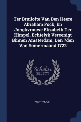 Ter Bruilofte Van Den Heere Abraham Fock, En Jongkvrouwe Elizabeth Ter Himpel. Echtelyk Vereenigt Binnen Amsterdam, Den 7den Van Somermaand 1722 1