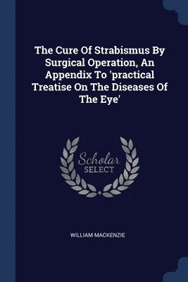 The Cure Of Strabismus By Surgical Operation, An Appendix To 'practical Treatise On The Diseases Of The Eye' 1