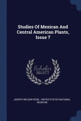 Joseph Nelson Rose - Studies Of Mexican And Central American Plants, Issue 7, Häftad