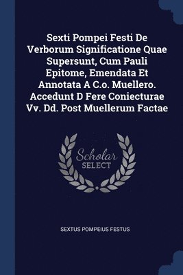 Sexti Pompei Festi De Verborum Significatione Quae Supersunt, Cum Pauli Epitome, Emendata Et Annotata A C.o. Muellero. Accedunt D Fere Coniecturae Vv. Dd. Post Muellerum Factae 1