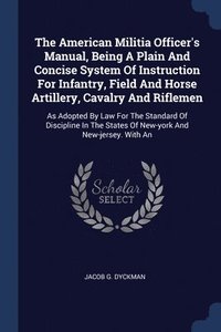 bokomslag The American Militia Officer's Manual, Being A Plain And Concise System Of Instruction For Infantry, Field And Horse Artillery, Cavalry And Riflemen