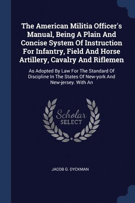 The American Militia Officer's Manual, Being A Plain And Concise System Of Instruction For Infantry, Field And Horse Artillery, Cavalry And Riflemen 1