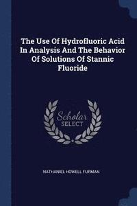 bokomslag The Use Of Hydrofluoric Acid In Analysis And The Behavior Of Solutions Of Stannic Fluoride