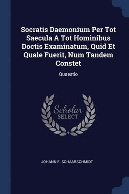 Socratis Daemonium Per Tot Saecula A Tot Hominibus Doctis Examinatum, Quid Et Quale Fuerit, Num Tandem Constet 1