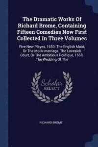 bokomslag The Dramatic Works Of Richard Brome, Containing Fifteen Comedies Now First Collected In Three Volumes