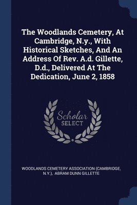 The Woodlands Cemetery, At Cambridge, N.y., With Historical Sketches, And An Address Of Rev. A.d. Gillette, D.d., Delivered At The Dedication, June 2, 1858 1