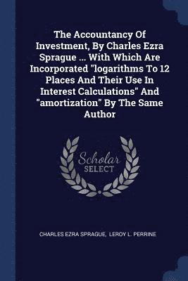 bokomslag The Accountancy Of Investment, By Charles Ezra Sprague ... With Which Are Incorporated &quot;logarithms To 12 Places And Their Use In Interest Calculations&quot; And &quot;amortization&quot; By The