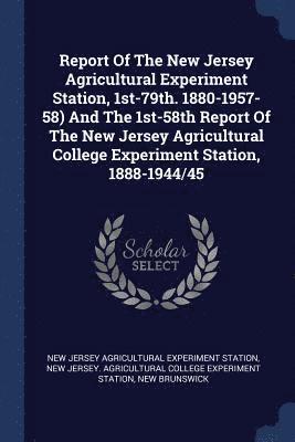 Report Of The New Jersey Agricultural Experiment Station, 1st-79th. 1880-1957-58) And The 1st-58th Report Of The New Jersey Agricultural College Experiment Station, 1888-1944/45 1