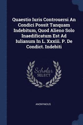 bokomslag Quaestio Iuris Controuersi An Condici Possit Tanquam Indebitum, Quod Alieno Solo Inaedificatum Est Ad Iulianum In L. Xxxiii. P. De Condict. Indebiti