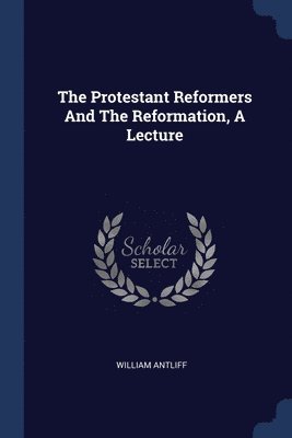 bokomslag The Protestant Reformers And The Reformation, A Lecture