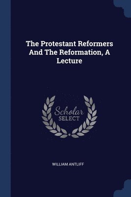 Protestant Reformers And The Reformation, A Lecture