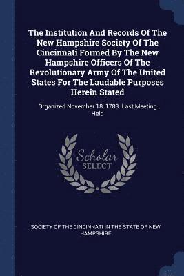 The Institution And Records Of The New Hampshire Society Of The Cincinnati Formed By The New Hampshire Officers Of The Revolutionary Army Of The United States For The Laudable Purposes Herein Stated 1