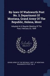 bokomslag By-laws Of Wadsworth Post No. 3, Department Of Montana, Grand Army Of The Republic, Helena, Mont