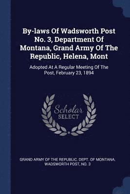 By-laws Of Wadsworth Post No. 3, Department Of Montana, Grand Army Of The Republic, Helena, Mont 1