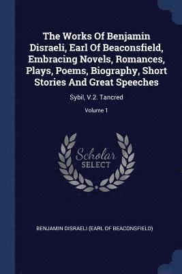 The Works Of Benjamin Disraeli, Earl Of Beaconsfield, Embracing Novels, Romances, Plays, Poems, Biography, Short Stories And Great Speeches 1