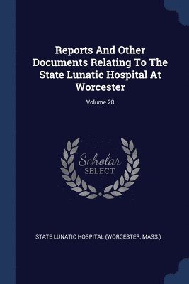 Reports And Other Documents Relating To The State Lunatic Hospital At Worcester; Volume 28 1