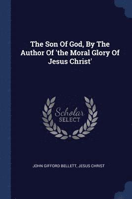 The Son Of God, By The Author Of 'the Moral Glory Of Jesus Christ' 1