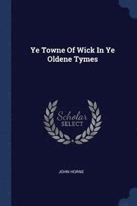 bokomslag Ye Towne Of Wick In Ye Oldene Tymes