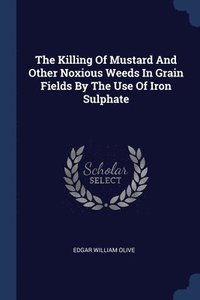 bokomslag The Killing Of Mustard And Other Noxious Weeds In Grain Fields By The Use Of Iron Sulphate