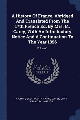 A History Of France, Abridged And Translated From The 17th French Ed. By Mrs. M. Carey, With An Introductory Notice And A Continuation To The Year 1896; Volume 1 1