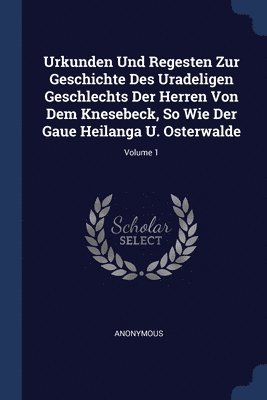 Urkunden Und Regesten Zur Geschichte Des Uradeligen Geschlechts Der Herren Von Dem Knesebeck, So Wie Der Gaue Heilanga U. Osterwalde; Volume 1 1
