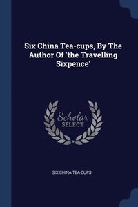 bokomslag Six China Tea-cups, By The Author Of 'the Travelling Sixpence'