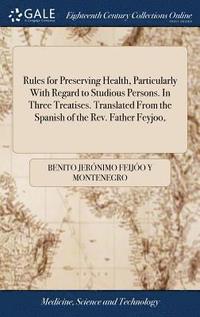 bokomslag Rules for Preserving Health, Particularly With Regard to Studious Persons. In Three Treatises. Translated From the Spanish of the Rev. Father Feyjoo,