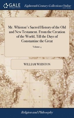 Mr. Whiston's Sacred History of the Old and New Testament. From the Creation of the World, Till the Days of Constantine the Great 1