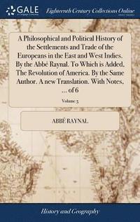 bokomslag A Philosophical and Political History of the Settlements and Trade of the Europeans in the East and West Indies. By the Abb Raynal. To Which is Added, The Revolution of America. By the Same Author.
