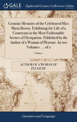 Genuine Memoirs of the Celebrated Miss Maria Brown. Exhibiting the Life of a Courtezan in the Most Fashionable Scenes of Dissipation. Published by the Author of a Woman of Pleasure. In two Volumes. 1