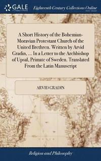 bokomslag A Short History of the Bohemian-Moravian Protestant Church of the United Brethren. Written by Arvid Gradin, ... In a Letter to the Archbishop of Upsal, Primate of Sweden. Translated From the Latin