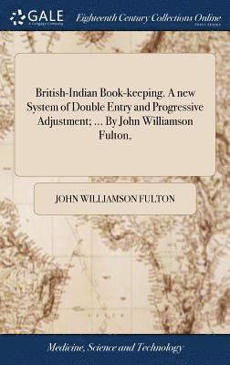 British-Indian Book-keeping. A new System of Double Entry and Progressive Adjustment; ... By John Williamson Fulton, 1