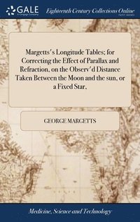 bokomslag Margetts's Longitude Tables; for Correcting the Effect of Parallax and Refraction, on the Observ'd Distance Taken Between the Moon and the sun, or a Fixed Star,