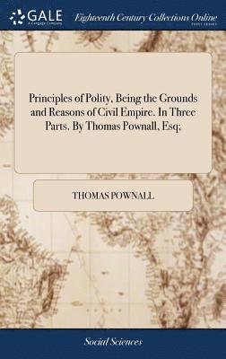 Principles of Polity, Being the Grounds and Reasons of Civil Empire. In Three Parts. By Thomas Pownall, Esq; 1