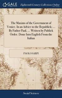 bokomslag The Maxims of the Government of Venice. In an Advice to the Republick; ... By Father Paul, ... Written by Publick Order. Done Into English From the Italian