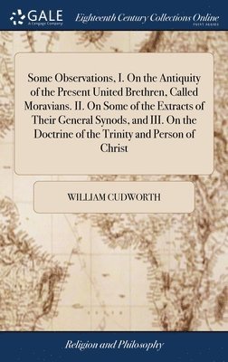 Some Observations, I. On the Antiquity of the Present United Brethren, Called Moravians. II. On Some of the Extracts of Their General Synods, and III. On the Doctrine of the Trinity and Person of 1