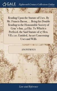 bokomslag Reading Upon the Statute of Uses. By Mr. Francis Bacon, ... Being his Double Reading to the Honourable Society of Gray's-Inn, 42 Eliz. To Which is Prefixed, the Said Statute of 27 Hen. VII.c.10.