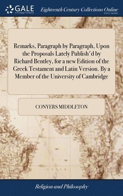 Remarks, Paragraph by Paragraph, Upon the Proposals Lately Publish'd by Richard Bentley, for a new Edition of the Greek Testament and Latin Version. By a Member of the University of Cambridge 1