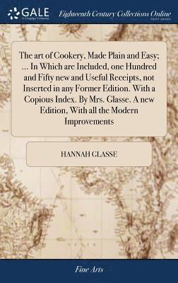 art of Cookery, Made Plain and Easy; ... In Which are Included, one Hundred and Fifty new and Useful Receipts, not Inserted in any Former Edition. With a Copious Index. By Mrs. Glasse. A new Edition, With all the Modern Improvements