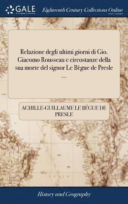 bokomslag Relazione degli ultimi giorni di Gio. Giacomo Rousseau e circostanze della sua morte del signor Le Bgue de Presle ...