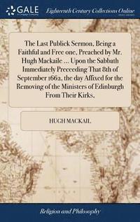 bokomslag The Last Publick Sermon, Being a Faithful and Free one, Preached by Mr. Hugh Mackaile ... Upon the Sabbath Immediately Preceeding That 8th of September 1662, the day Affixed for the Removing of the