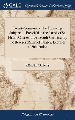 bokomslag Twenty Sermons on the Following Subjects ... Preach'd in the Parish of St. Philip, Charles-town, South-Carolina. By the Reverend Samuel Quincy, Lecturer of Said Parish