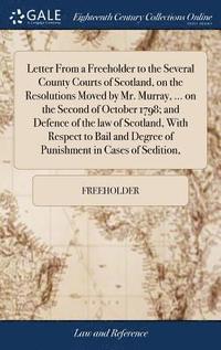 bokomslag Letter From a Freeholder to the Several County Courts of Scotland, on the Resolutions Moved by Mr. Murray, ... on the Second of October 1798; and Defence of the law of Scotland, With Respect to Bail