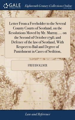 Letter From a Freeholder to the Several County Courts of Scotland, on the Resolutions Moved by Mr. Murray, ... on the Second of October 1798; and Defence of the law of Scotland, With Respect to Bail 1