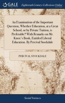 An Examination of the Important Question, Whether Education, at a Great School, or by Private Tuition, is Preferable? With Remarks on Mr. Knox's Book, Entitled Liberal Education. By Percival Stockdale 1