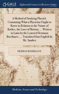 bokomslag A Method of Studying Physick. Containing What a Physician Ought to Know in Relation to the Nature of Bodies, the Laws of Motion; ... Written in Latin by the Learned Hermann Boerhaave, ... Translated
